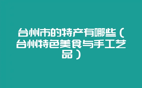 台州市的特产有哪些（台州特色美食与手工艺品）-会东网