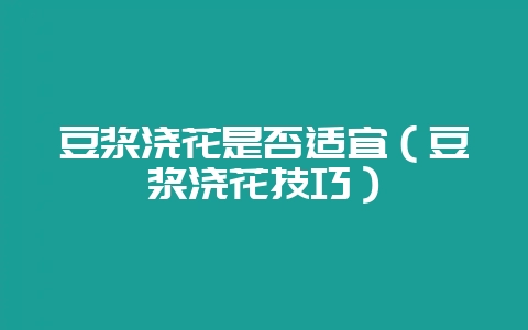 豆浆浇花是否适宜（豆浆浇花技巧）-会东网