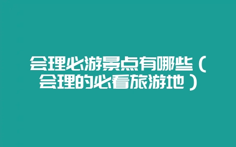 会理必游景点有哪些(会理的必看旅游地)-会东网
