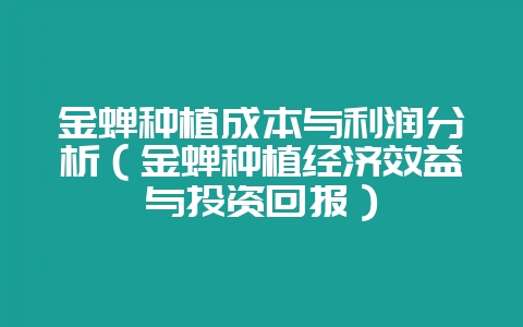 金蝉种植成本与利润分析（金蝉种植经济效益与投资回报）-会东网