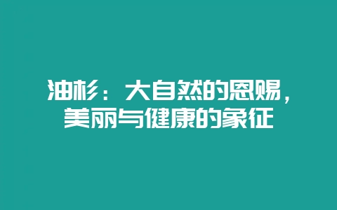 油杉：大自然的恩赐，美丽与健康的象征-会东网