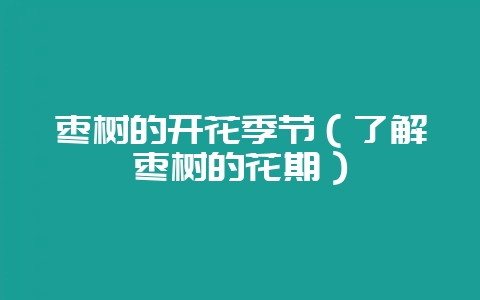枣树的开花季节（了解枣树的花期）-会东网