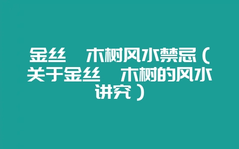 金丝楠木树风水禁忌(关于金丝楠木树的风水讲究)-会东网