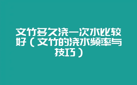 文竹多久浇一次水比较好(文竹的浇水频率与技巧)-会东网
