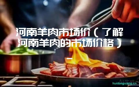 河南羊肉市场价(了解河南羊肉的市场价格)_插图 河南羊肉市场价(了解河南羊肉的市场价格)_插图
