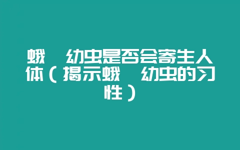 蛾蚋幼虫是否会寄生人体(揭示蛾蚋幼虫的习性)-会东网