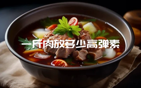 一斤肉放多少高弹素-会东网