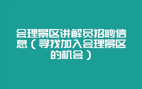 会理景区讲解员招聘信息(寻找加入会理景区的机会)-会东网