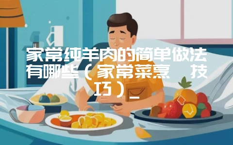 家常纯羊肉的简单做法有哪些（家常菜烹饪技巧）_-会东网