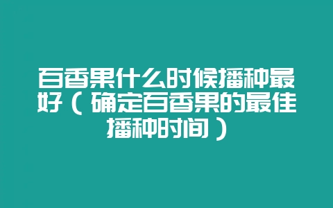 百香果什么时候播种最好（确定百香果的最佳播种时间）-会东网