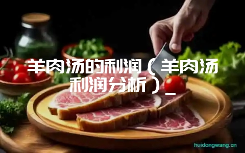 羊肉汤的利润（羊肉汤利润分析）_-会东网