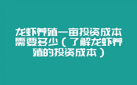龙虾养殖一亩投资成本需要多少(了解龙虾养殖的投资成本)-会东网