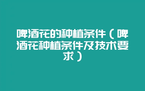 啤酒花的种植条件(啤酒花种植条件及技术要求)-会东网