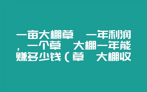 一亩大棚草莓一年利润,一个草莓大棚一年能赚多少钱(草莓大棚收-会东网
