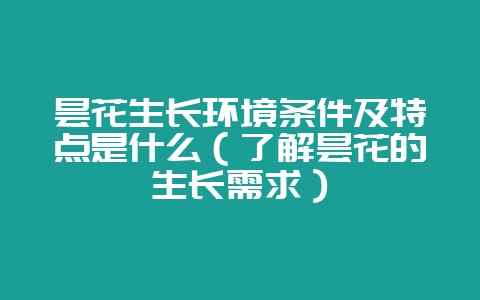 昙花生长环境条件及特点是什么（了解昙花的生长需求）-会东网