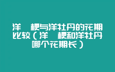 洋桔梗与洋牡丹的花期比较(洋桔梗和洋牡丹哪个花期长)-会东网