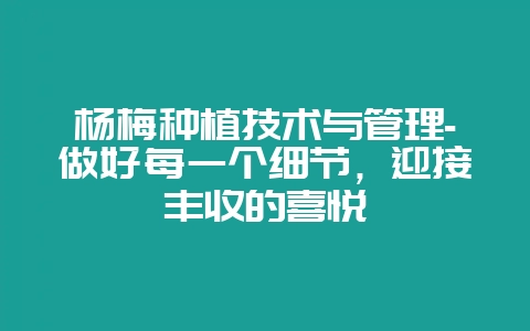 杨梅种植技术与管理-做好每一个细节，迎接丰收的喜悦-会东网