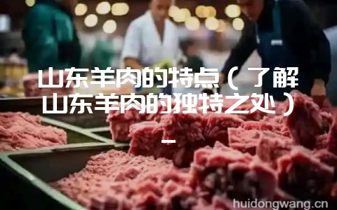 山东羊肉的特点（了解山东羊肉的独特之处）_-会东网