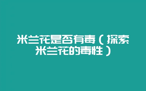 米兰花是否有毒(探索米兰花的毒性)-会东网