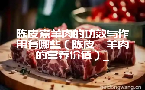 陈皮煮羊肉的功效与作用有哪些(陈皮炖羊肉的营养价值)_-会东网