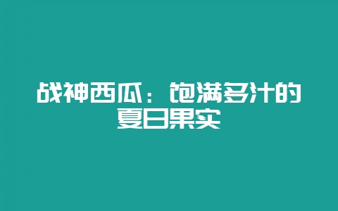 战神西瓜：饱满多汁的夏日果实-会东网