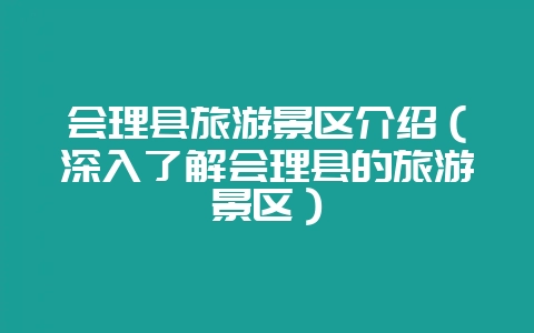 会理县旅游景区介绍(深入了解会理县的旅游景区)-会东网