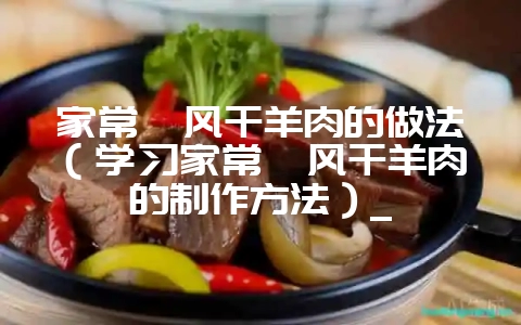 家常炖风干羊肉的做法(学习家常炖风干羊肉的制作方法)_-会东网