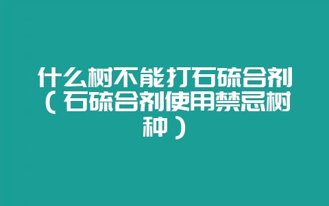 什么树不能打石硫合剂（石硫合剂使用禁忌树种）-会东网