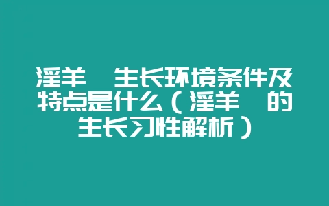 淫羊藿生长环境条件及特点是什么（淫羊藿的生长习性解析）-会东网