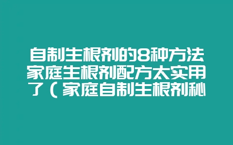 自制生根剂的8种方法家庭生根剂配方太实用了（家庭自制生根剂秘-会东网