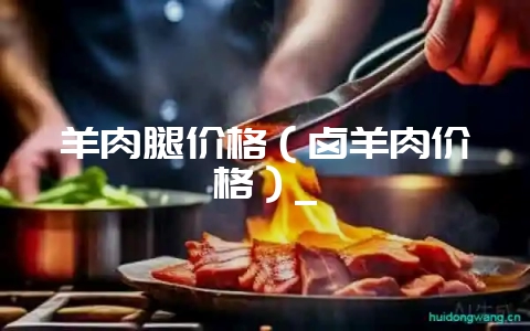 羊肉腿价格(卤羊肉价格)_插图 羊肉腿价格(卤羊肉价格)_插图