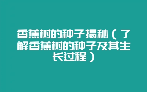 香蕉树的种子揭秘（了解香蕉树的种子及其生长过程）-会东网