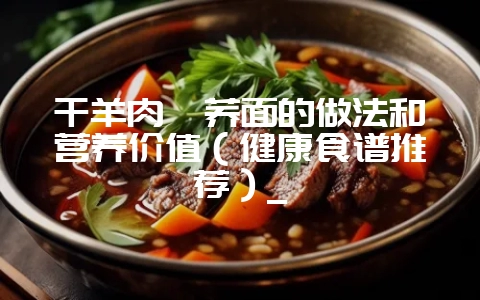 干羊肉剁荞面的做法和营养价值（健康食谱推荐）_-会东网