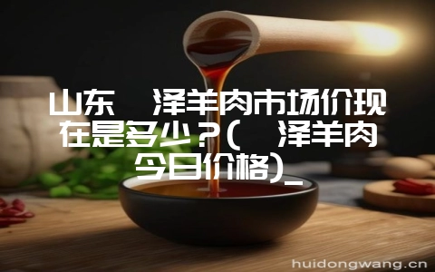 山东菏泽羊肉市场价现在是多少？(菏泽羊肉今日价格)_-会东网