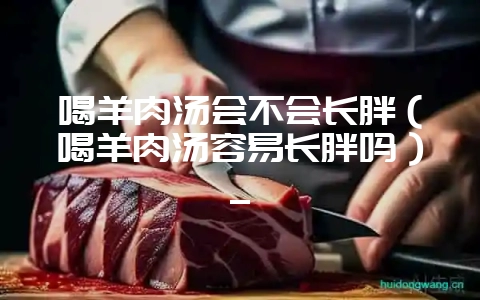 喝羊肉汤会不会长胖(喝羊肉汤容易长胖吗)_插图 喝羊肉汤会不会长胖(喝羊肉汤容易长胖吗)_插图