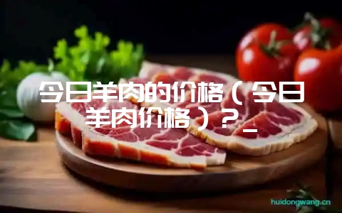 今日羊肉的价格(今日羊肉价格)?_-会东网