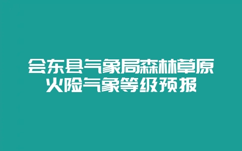 会东县气象局森林草原火险气象等级预报-会东网