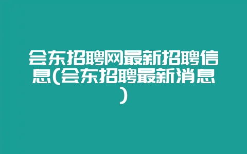 会东招聘网最新招聘信息(会东招聘最新消息)-会东网