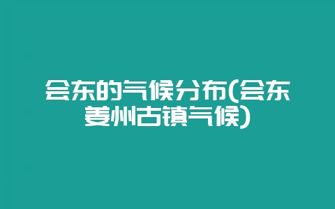 会东的气候分布(会东姜州古镇气候)-会东网