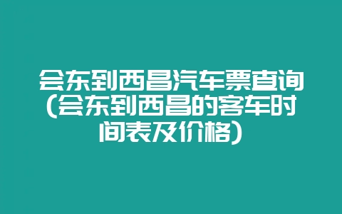 会东到西昌汽车票查询(会东到西昌的客车时间表及价格)-会东网