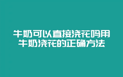 牛奶可以直接浇花吗用牛奶浇花的正确方法-会东网