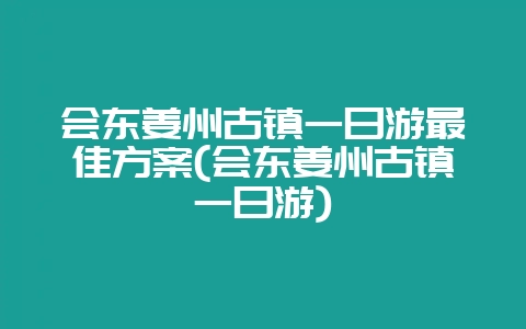会东姜州古镇一日游最佳方案(会东姜州古镇一日游)-会东网
