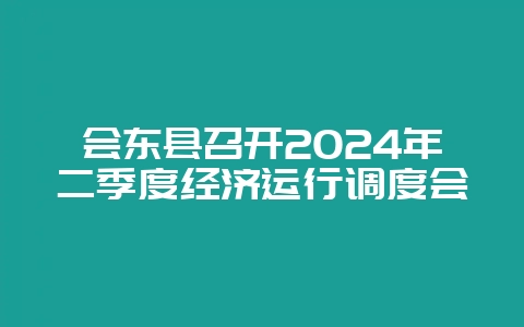 会东县召开2024年二季度经济运行调度会-会东网