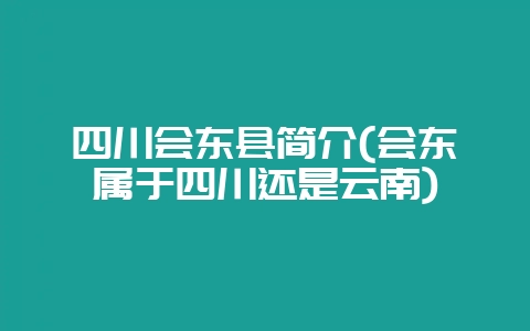 四川会东县简介(会东属于四川还是云南)-会东网