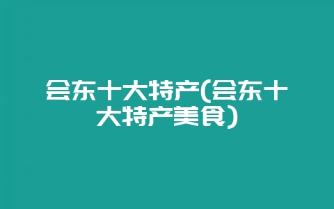 会东十大特产(会东十大特产美食)-会东网