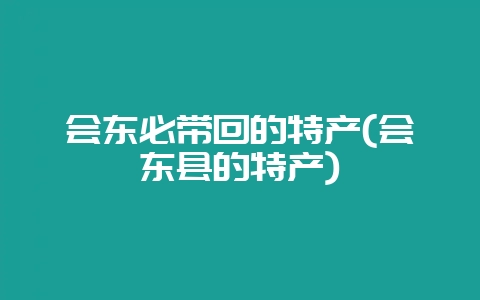 会东必带回的特产(会东县的特产)-会东网
