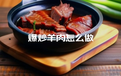 爆炒羊肉怎么做-会东网