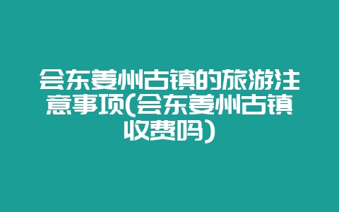 会东姜州古镇的旅游注意事项(会东姜州古镇收费吗)-会东网