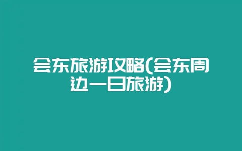 会东旅游攻略(会东周边一日旅游)-会东网