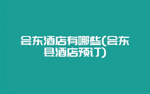 会东酒店有哪些(会东县酒店预订)-会东网